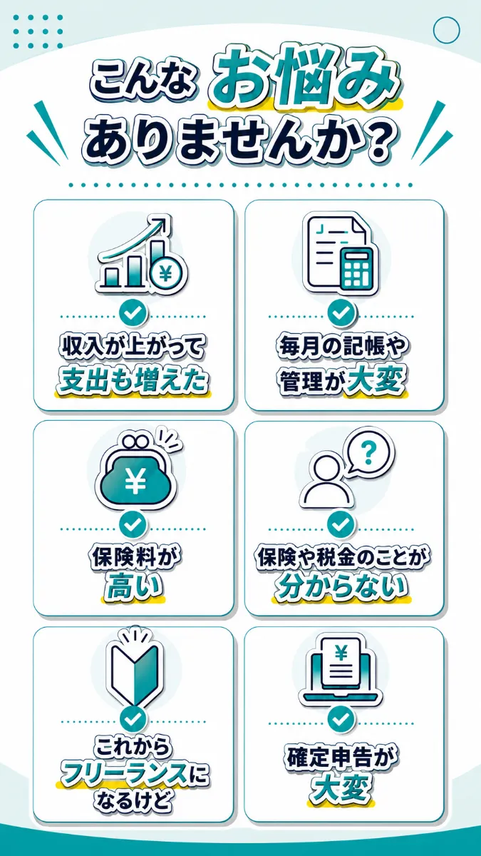 こんなお悩みありませんか？ 収入が上がって支出も増えた／毎月の記帳や管理が大変／国保料が高い／国保や税金のことが分からない／これからフリーランスになるけど／確定申告が大変